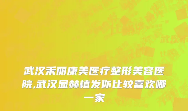 武汉禾丽康美医疗整形美容医院,武汉显赫植发你比较喜欢哪一家