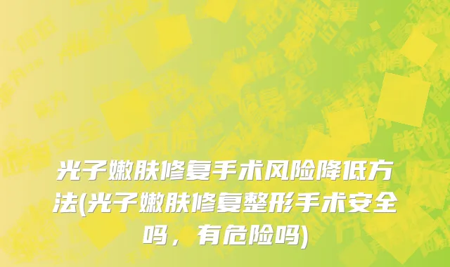 光子嫩肤修复手术风险降低方法(光子嫩肤修复整形手术安全吗，有危险吗)