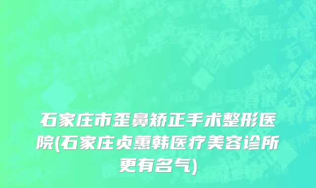 石家庄市歪鼻矫正手术整形医院(石家庄贞蕙韩医疗美容诊所更有名气)