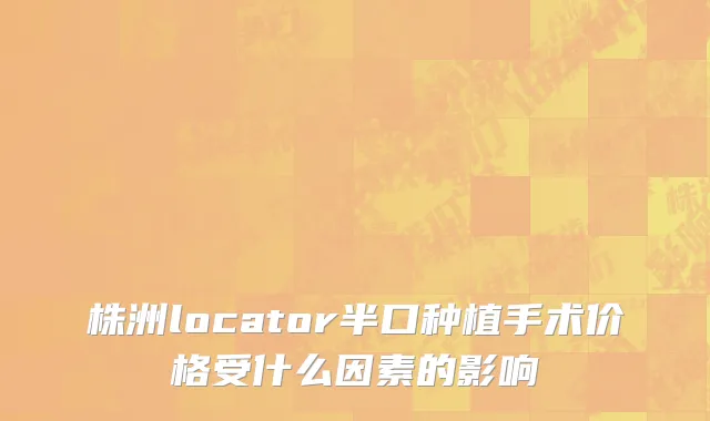 株洲locator半口种植手术价格受什么因素的影响