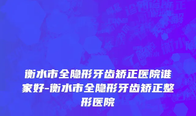 衡水市全隐形牙齿矫正医院谁家好-衡水市全隐形牙齿矫正整形医院
