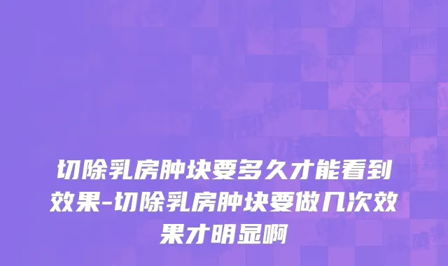 切除乳房肿块要多久才能看到效果-切除乳房肿块要做几次效果才明显啊