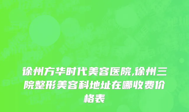 徐州方华时代美容医院,徐州三院整形美容科地址在哪收费价格表