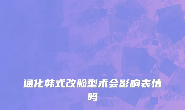 通化韩式改脸型术会影响表情吗