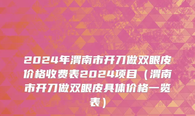2024年渭南市开刀做双眼皮价格收费表2024项目（渭南市开刀做双眼皮具体价格一览表）