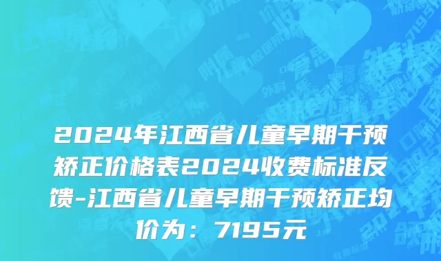 2024年江西省儿童早期干预矫正价格表2024收费标准反馈-江西省儿童早期干预矫正均价为：7195元