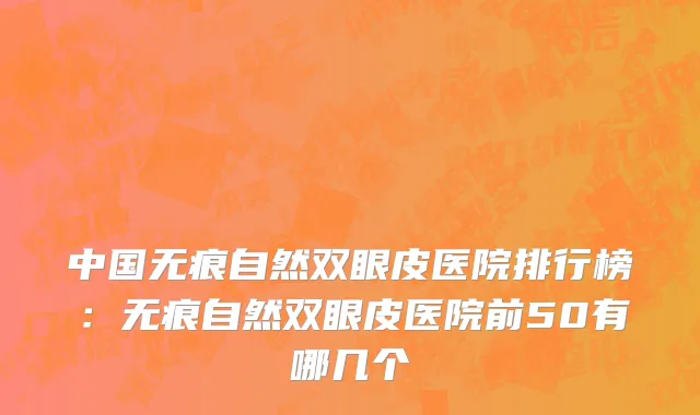 中国无痕自然双眼皮医院排行榜：无痕自然双眼皮医院前50有哪几个