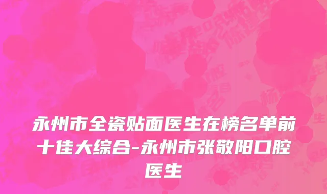 永州市全瓷贴面医生在榜名单前十佳大综合-永州市张敬阳口腔医生