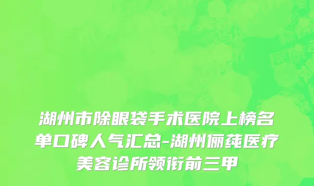 湖州市除眼袋手术医院上榜名单口碑人气汇总-湖州俪莼医疗美容诊所领衔前三甲