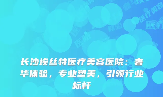 长沙埃丝特医疗美容医院：奢华体验，专业塑美，引领行业标杆