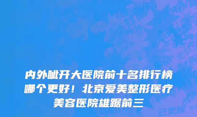 内外眦开大医院前十名排行榜哪个更好!北京爱美整形医疗美容医院雄踞前三