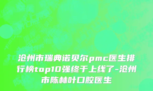 沧州市瑞典诺贝尔pmc医生排行榜top10强终于上线了-沧州市陈林叶口腔医生