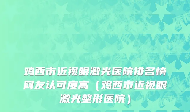 鸡西市近视眼激光医院排名榜网友认可度高（鸡西市近视眼激光整形医院）