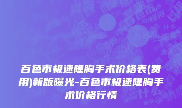 百色市极速隆胸手术价格表(费用)新版曝光-百色市极速隆胸手术价格行情