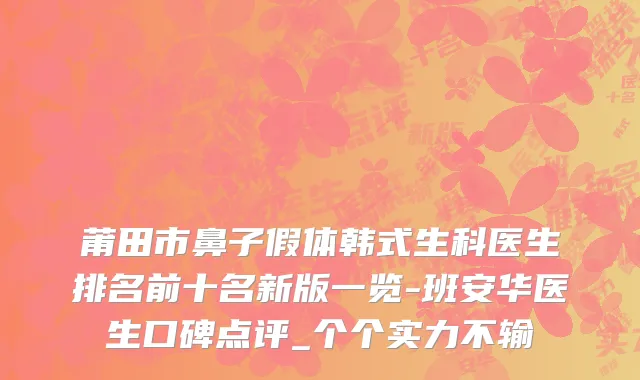 莆田市鼻子假体韩式生科医生排名前十名新版一览-班安华医生口碑点评_个个实力不输