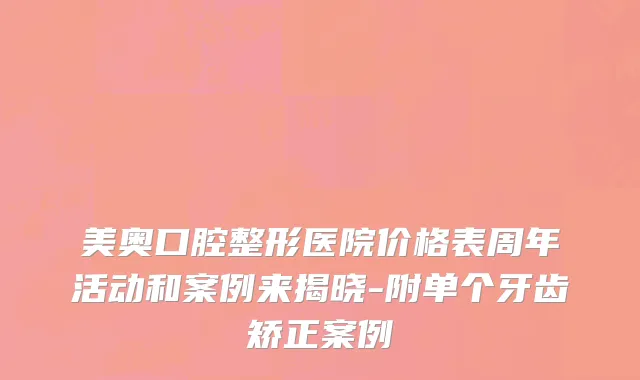 美奥口腔整形医院价格表周年活动和案例来揭晓-附单个牙齿矫正案例