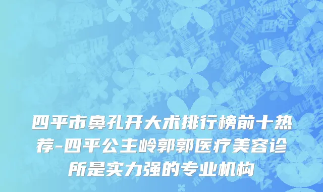 四平市鼻孔开大术排行榜前十热荐-四平公主岭郭郭医疗美容诊所是实力强的专业机构