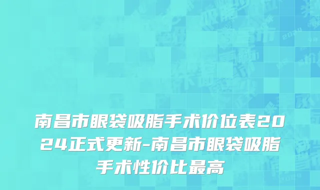 南昌市眼袋吸脂手术价位表2024正式更新-南昌市眼袋吸脂手术性价比最高