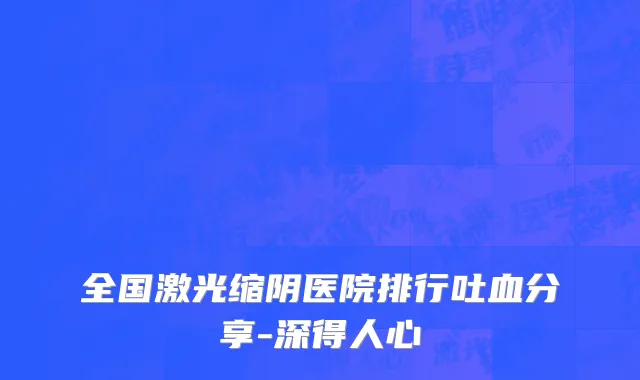 全国激光缩阴医院排行吐血分享-深得人心