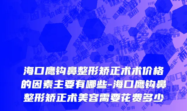 海口鹰钩鼻整形矫正术术价格的因素主要有哪些-海口鹰钩鼻整形矫正术美容需要花费多少