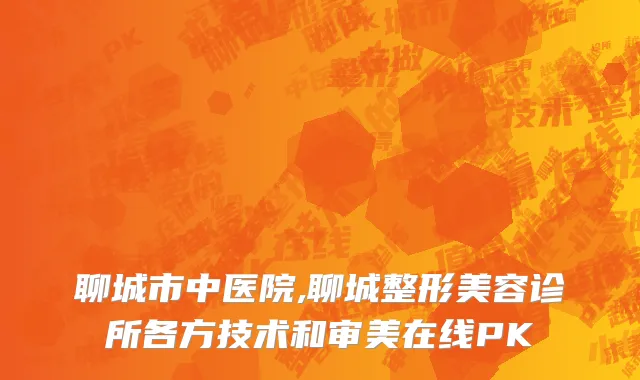 聊城市中医院,聊城整形美容诊所各方技术和审美在线PK