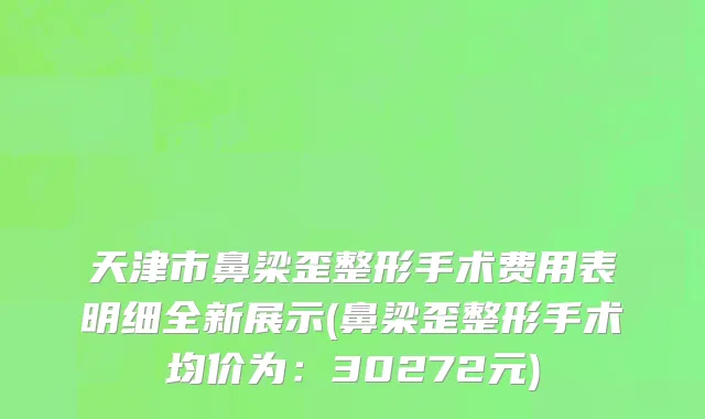 天津市鼻梁歪整形手术费用表明细全新展示(鼻梁歪整形手术均价为：30272元)