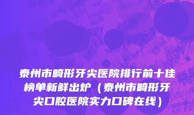 泰州市畸形牙尖医院排行前十佳榜单新鲜出炉（泰州市畸形牙尖口腔医院实力口碑在线）