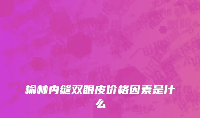 榆林内缝双眼皮价格因素是什么