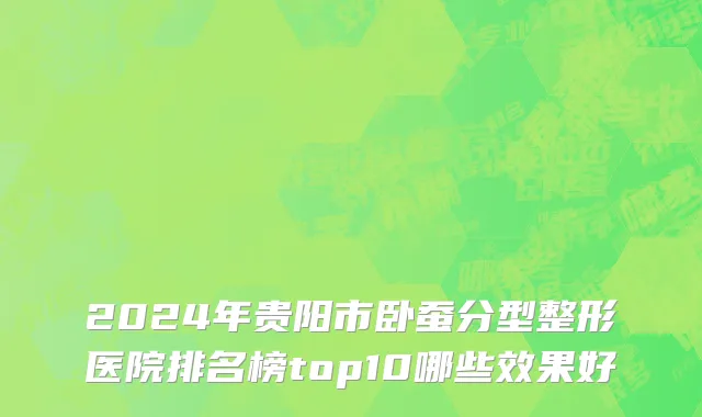2024年贵阳市卧蚕分型整形医院排名榜top10哪些效果好