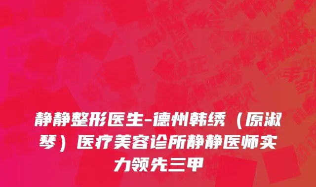 静静整形医生-德州韩绣（原淑琴）医疗美容诊所静静医师实力领先三甲