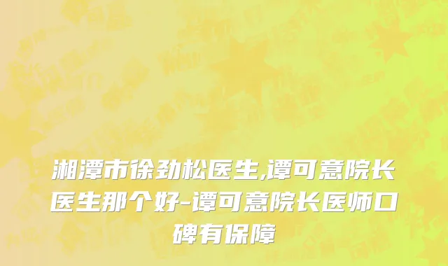 湘潭市徐劲松医生,谭可意院长医生那个好-谭可意院长医师口碑有保障