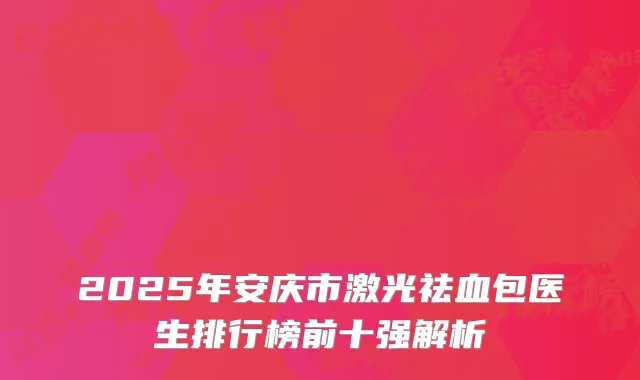 2025年安庆市激光祛血包医生排行榜前十强解析