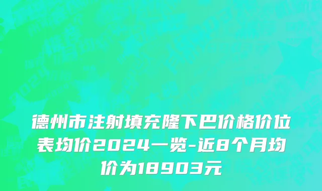德州市注射填充隆下巴价格价位表均价2024一览-近8个月均价为18903元