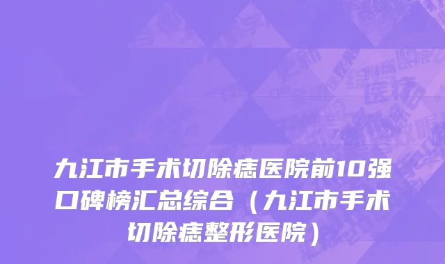 九江市手术切除痣医院前10强口碑榜汇总综合（九江市手术切除痣整形医院）