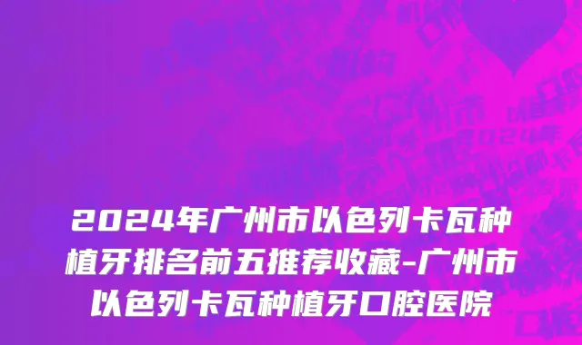 2024年广州市以色列卡瓦种植牙排名前五推荐收藏-广州市以色列卡瓦种植牙口腔医院