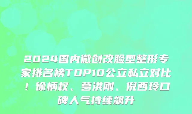 2024国内微创改脸型整形专家排名榜TOP10公立私立对比！徐柄权、葛洪刚、倪西玲口碑人气持续飙升