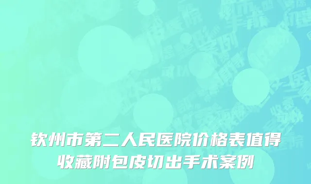 钦州市第二人民医院价格表值得收藏附包皮切出手术案例