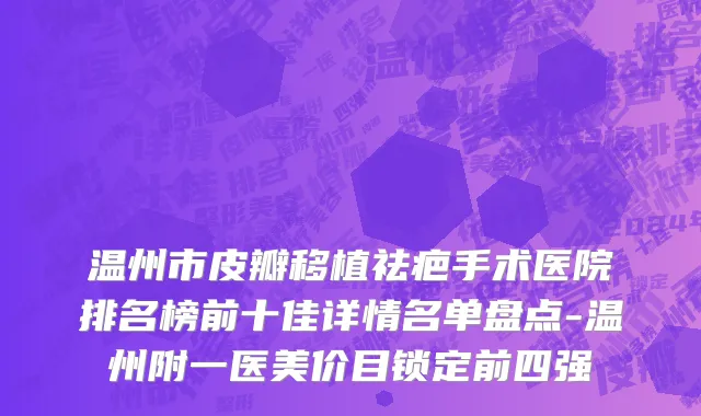 温州市皮瓣移植祛疤手术医院排名榜前十佳详情名单盘点-温州附一医美价目锁定前四强