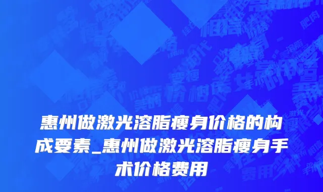 惠州做激光溶脂瘦身价格的构成要素_惠州做激光溶脂瘦身手术价格费用