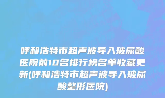呼和浩特市超声波导入玻尿酸医院前10名排行榜名单收藏更新(呼和浩特市超声波导入玻尿酸整形医院)