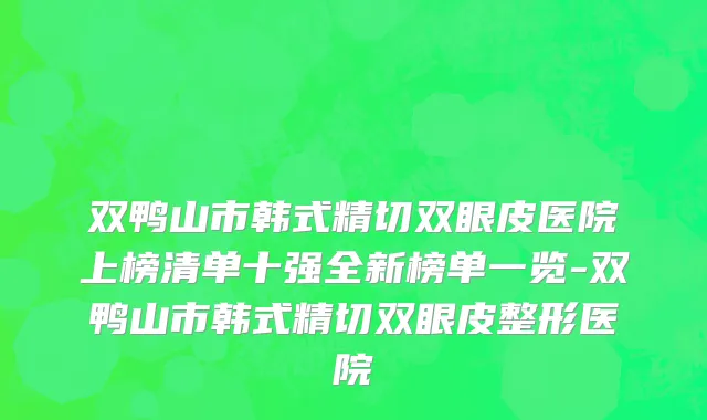 双鸭山市韩式精切双眼皮医院上榜清单十强全新榜单一览-双鸭山市韩式精切双眼皮整形医院