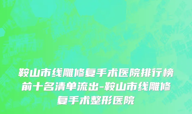 鞍山市线雕修复手术医院排行榜前十名清单流出-鞍山市线雕修复手术整形医院