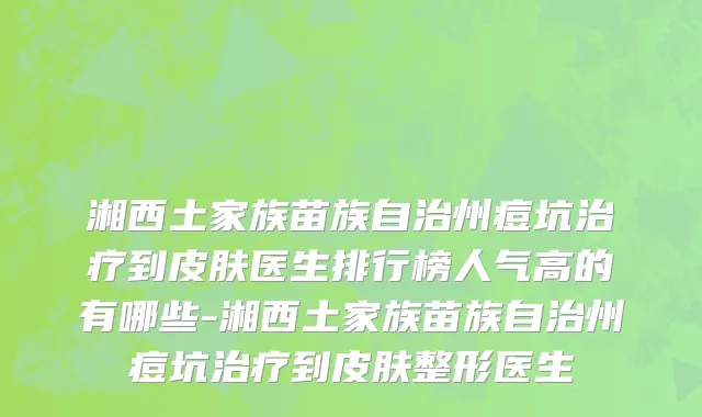 湘西土家族苗族自治州痘坑治疗到皮肤医生排行榜人气高的有哪些-湘西土家族苗族自治州痘坑治疗到皮肤整形医生