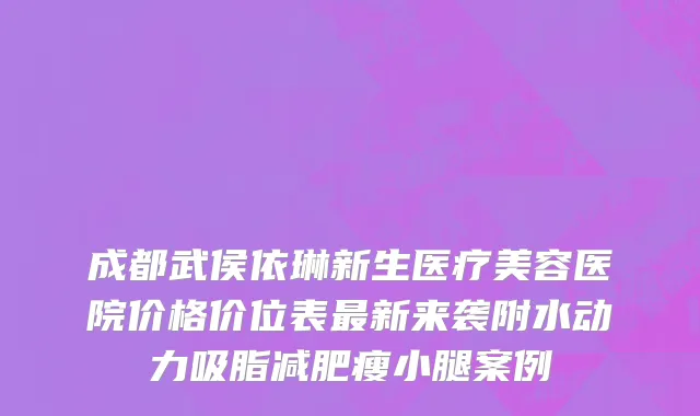 成都武侯依琳新生医疗美容医院价格价位表最新来袭附水动力吸脂减肥瘦小腿案例