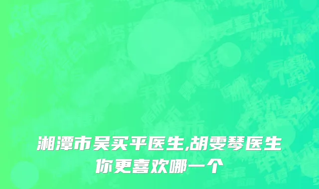 湘潭市吴买平医生,胡雯琴医生你更喜欢哪一个