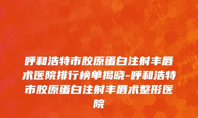 呼和浩特市胶原蛋白注射丰唇术医院排行榜单揭晓-呼和浩特市胶原蛋白注射丰唇术整形医院