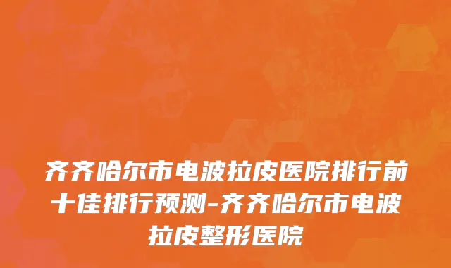 齐齐哈尔市电波拉皮医院排行前十佳排行预测-齐齐哈尔市电波拉皮整形医院