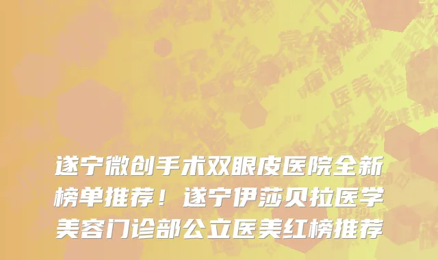 遂宁微创手术双眼皮医院全新榜单推荐!遂宁伊莎贝拉医学美容门诊部公立医美红榜推荐