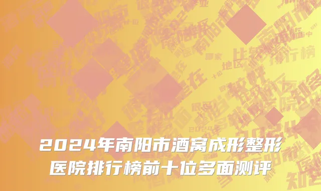 2024年南阳市酒窝成形整形医院排行榜前十位多面测评