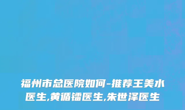 福州市总医院如何-推荐王美水医生,黄循镭医生,朱世泽医生